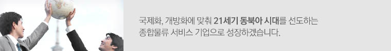 국제화, 개방화에 맞춰 21세기 동북아 시대를 선도하는 종합물류 서비스 기업으로 성장하겠습니다.